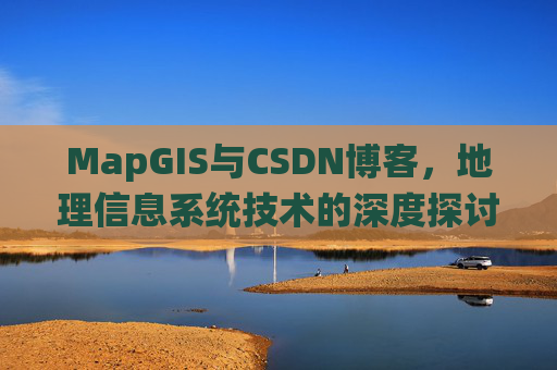 MapGIS与CSDN博客,地理信息系统技术的深度探讨